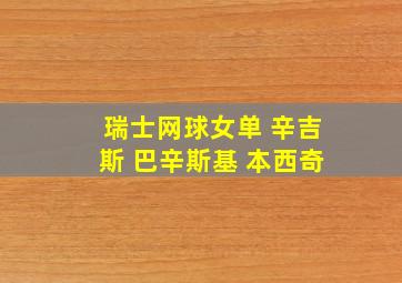 瑞士网球女单 辛吉斯 巴辛斯基 本西奇